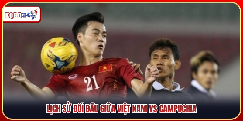 Nhìn lại lịch sử chạm trán giữa Việt Nam vs Campuchia